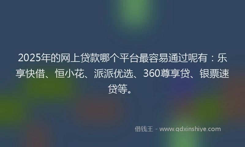 2025年的网上贷款哪个平台最容易通过呢有：乐享快借、恒小花、派派优选、360尊享贷、银票速贷等。