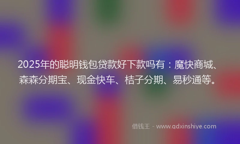 2025年的聪明钱包贷款好下款吗有：魔快商城、森森分期宝、现金快车、桔子分期、易秒通等。