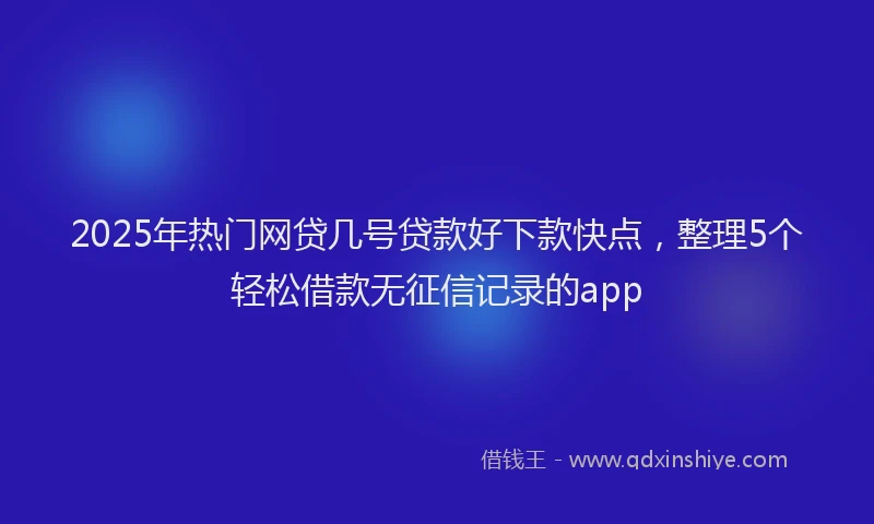 2025年热门网贷几号贷款好下款快点，整理5个轻松借款无征信记录的app