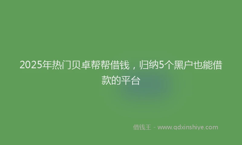 2025年热门贝卓帮帮借钱，归纳5个黑户也能借款的平台