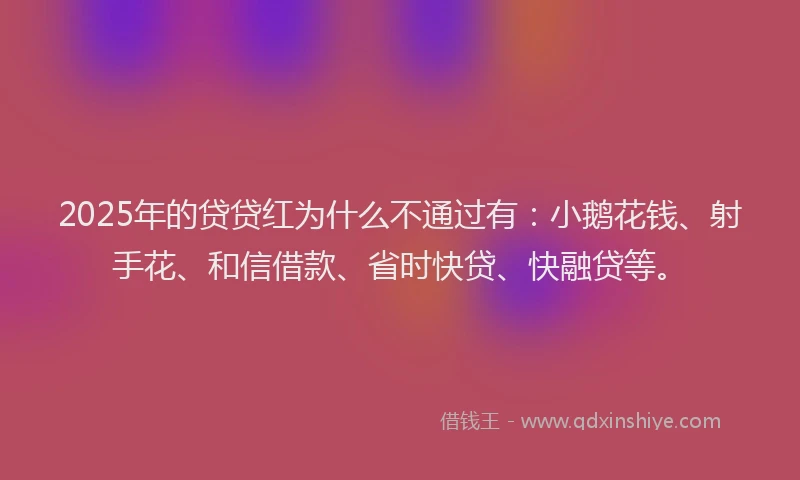 2025年的贷贷红为什么不通过有：小鹅花钱、射手花、和信借款、省时快贷、快融贷等。
