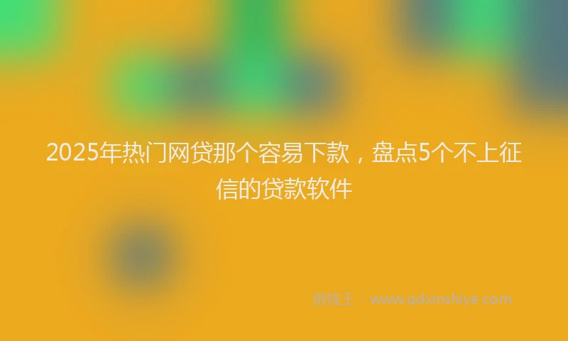 2025年热门网贷那个容易下款，盘点5个不上征信的贷款软件