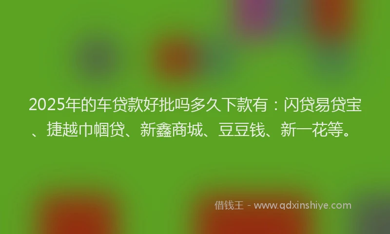 2025年的车贷款好批吗多久下款有：闪贷易贷宝、捷越巾帼贷、新鑫商城、豆豆钱、新一花等。