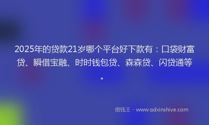 2025年的贷款21岁哪个平台好下款有：口袋财富贷、瞬借宝融、时时钱包贷、森森贷、闪贷通等。