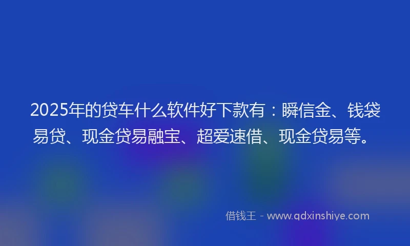 2025年的贷车什么软件好下款有：瞬信金、钱袋易贷、现金贷易融宝、超爱速借、现金贷易等。