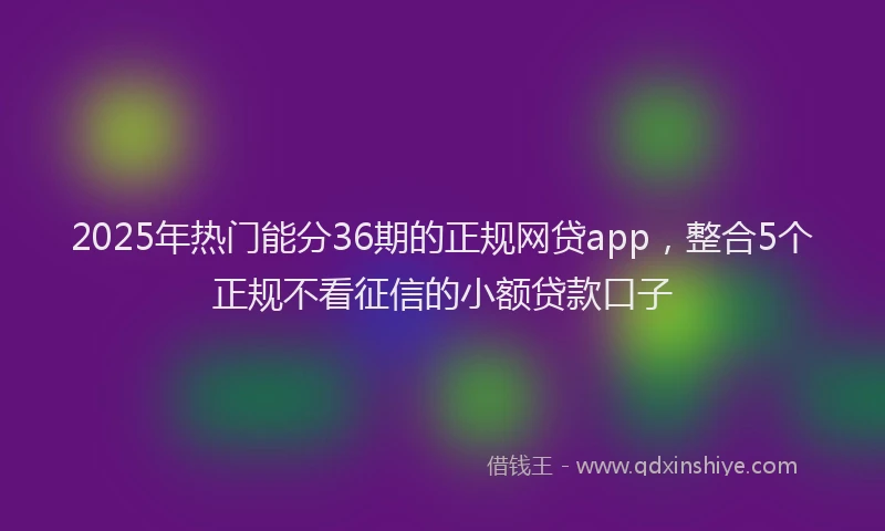 2025年热门能分36期的正规网贷app，整合5个正规不看征信的小额贷款口子