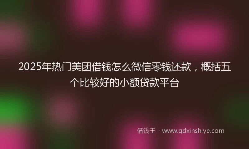 2025年热门美团借钱怎么微信零钱还款,概括五个比较好的小额贷款平台