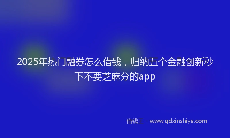 2025年热门融券怎么借钱，归纳五个金融创新秒下不要芝麻分的app