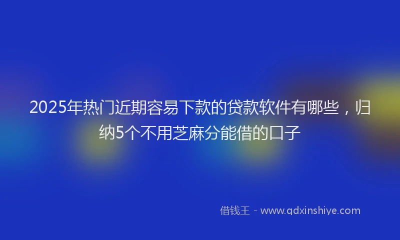 2025年热门近期容易下款的贷款软件有哪些，归纳5个不用芝麻分能借的口子