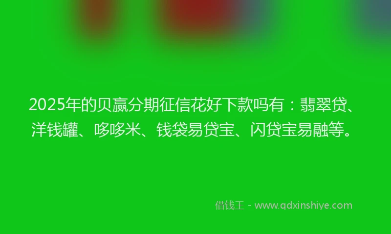 2025年的贝赢分期征信花好下款吗有：翡翠贷、洋钱罐、哆哆米、钱袋易贷宝、闪贷宝易融等。