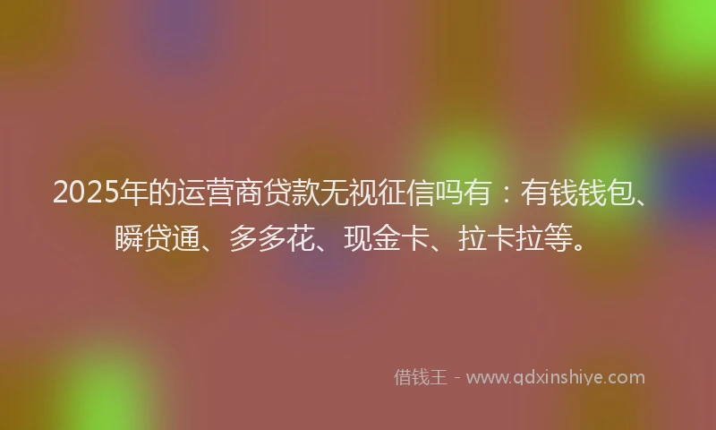 2025年的运营商贷款无视征信吗有：有钱钱包、瞬贷通、多多花、现金卡、拉卡拉等。