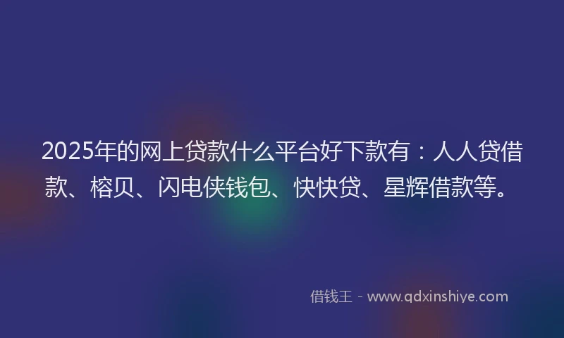 2025年的网上贷款什么平台好下款有：人人贷借款、榕贝、闪电侠钱包、快快贷、星辉借款等。