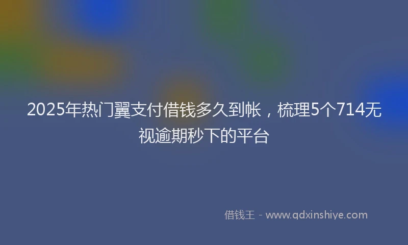 2025年热门翼支付借钱多久到帐，梳理5个714无视逾期秒下的平台