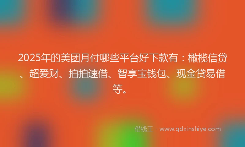 2025年的美团月付哪些平台好下款有：橄榄信贷、超爱财、拍拍速借、智享宝钱包、现金贷易借等。