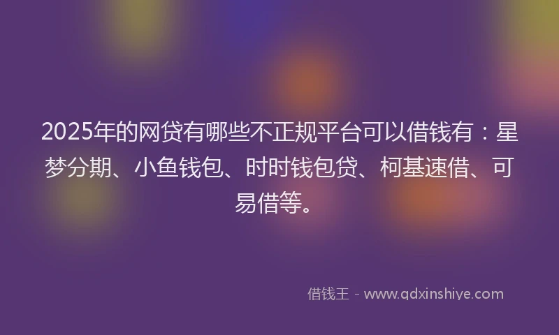 2025年的网贷有哪些不正规平台可以借钱有：星梦分期、小鱼钱包、时时钱包贷、柯基速借、可易借等。