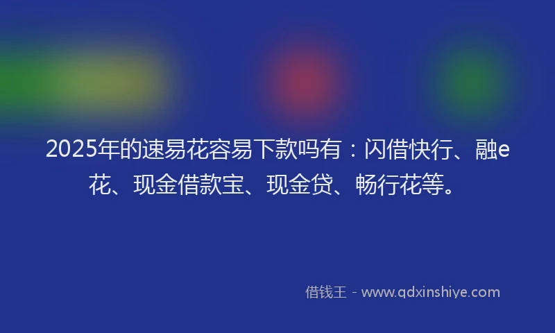 2025年的速易花容易下款吗有：闪借快行、融e花、现金借款宝、现金贷、畅行花等。