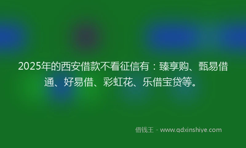 2025年的西安借款不看征信有：臻享购、甄易借通、好易借、彩虹花、乐借宝贷等。