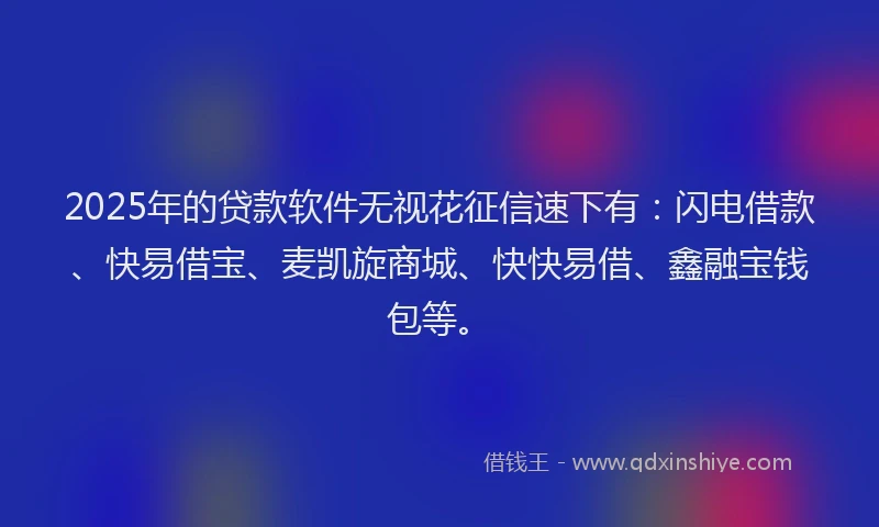 2025年的贷款软件无视花征信速下有：闪电借款、快易借宝、麦凯旋商城、快快易借、鑫融宝钱包等。