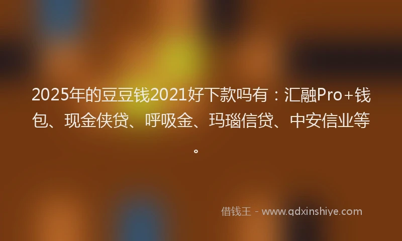 2025年的豆豆钱2021好下款吗有:汇融Pro+钱包、现金侠贷、呼吸金、玛瑙信贷、中安信业等。