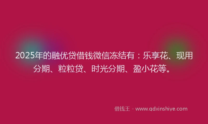 2025年的融优贷借钱微信冻结有：乐享花、现用分期、粒粒贷、时光分期、盈小花等。