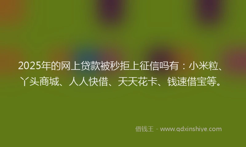 2025年的网上贷款被秒拒上征信吗有：小米粒、丫头商城、人人快借、天天花卡、钱速借宝等。