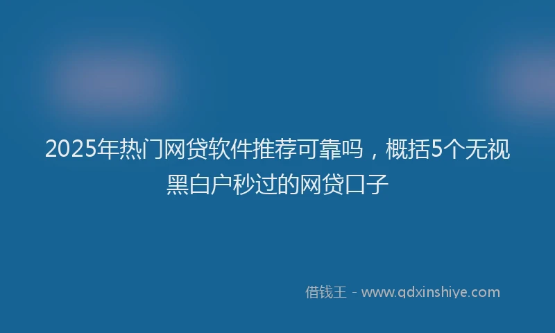 2025年热门网贷软件推荐可靠吗，概括5个无视黑白户秒过的网贷口子