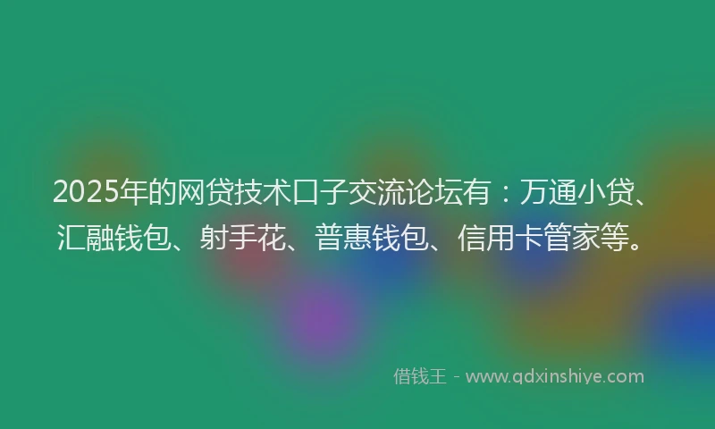 2025年的网贷技术口子交流论坛有：万通小贷、汇融钱包、射手花、普惠钱包、信用卡管家等。
