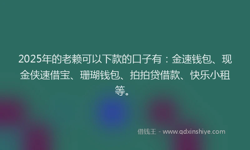 2025年的老赖可以下款的口子有：金速钱包、现金侠速借宝、珊瑚钱包、拍拍贷借款、快乐小租等。
