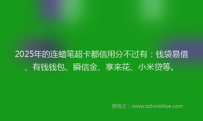 2025年的连蜡笔超卡都信用分不过有：钱袋易借、有钱钱包、瞬信金、享来花、小米贷等。
