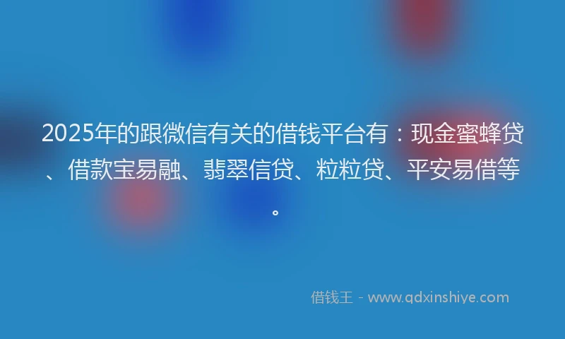 2025年的跟微信有关的借钱平台有：现金蜜蜂贷、借款宝易融、翡翠信贷、粒粒贷、平安易借等。