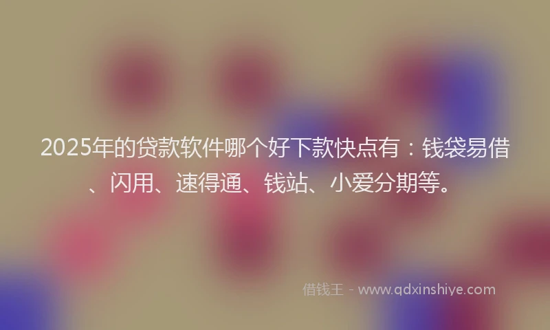 2025年的贷款软件哪个好下款快点有：钱袋易借、闪用、速得通、钱站、小爱分期等。