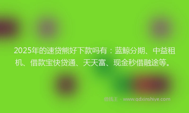 2025年的速贷熊好下款吗有：蓝鲸分期、中益租机、借款宝快贷通、天天富、现金秒借融途等。