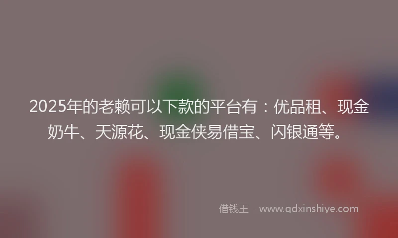 2025年的老赖可以下款的平台有：优品租、现金奶牛、天源花、现金侠易借宝、闪银通等。
