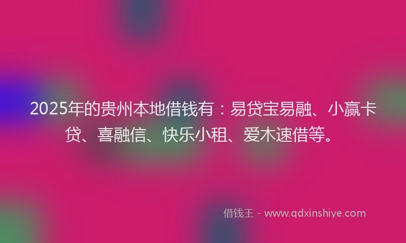 2025年的贵州本地借钱有：易贷宝易融、小赢卡贷、喜融信、快乐小租、爱木速借等。