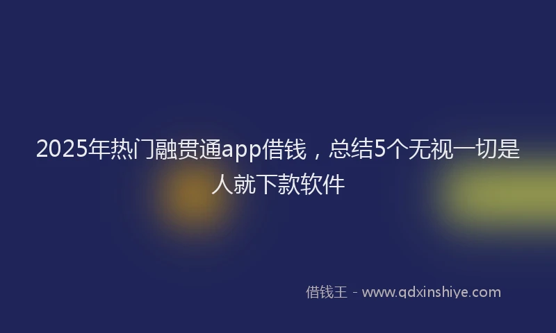 2025年热门融贯通app借钱，总结5个无视一切是人就下款软件