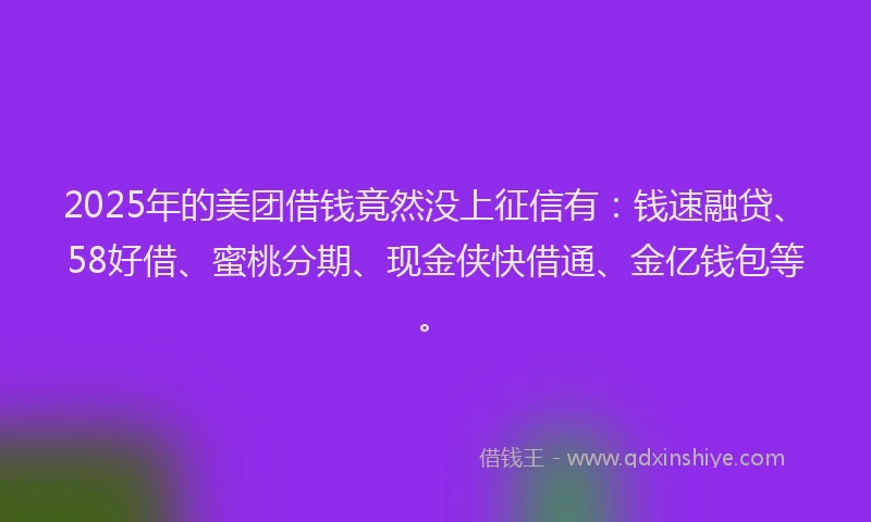 2025年的美团借钱竟然没上征信有：钱速融贷、58好借、蜜桃分期、现金侠快借通、金亿钱包等。