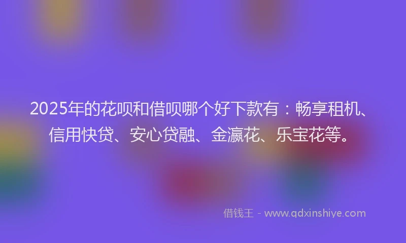 2025年的花呗和借呗哪个好下款有：畅享租机、信用快贷、安心贷融、金瀛花、乐宝花等。