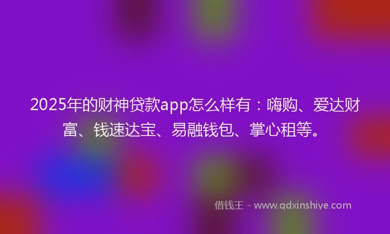 2025年的财神贷款app怎么样有：嗨购、爱达财富、钱速达宝、易融钱包、掌心租等。