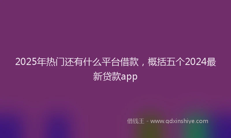 2025年热门还有什么平台借款，概括五个2024最新贷款app