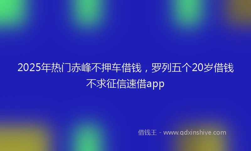 2025年热门赤峰不押车借钱，罗列五个20岁借钱不求征信速借app