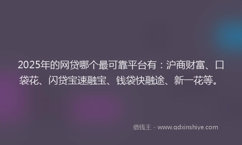 2025年的网贷哪个最可靠平台有：沪商财富、口袋花、闪贷宝速融宝、钱袋快融途、新一花等。