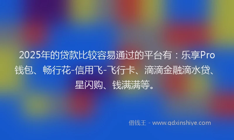 2025年的贷款比较容易通过的平台有：乐享Pro钱包、畅行花-信用飞-飞行卡、滴滴金融滴水贷、星闪购、钱满满等。