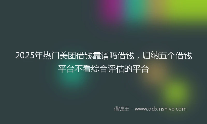 2025年热门美团借钱靠谱吗借钱，归纳五个借钱平台不看综合评估的平台