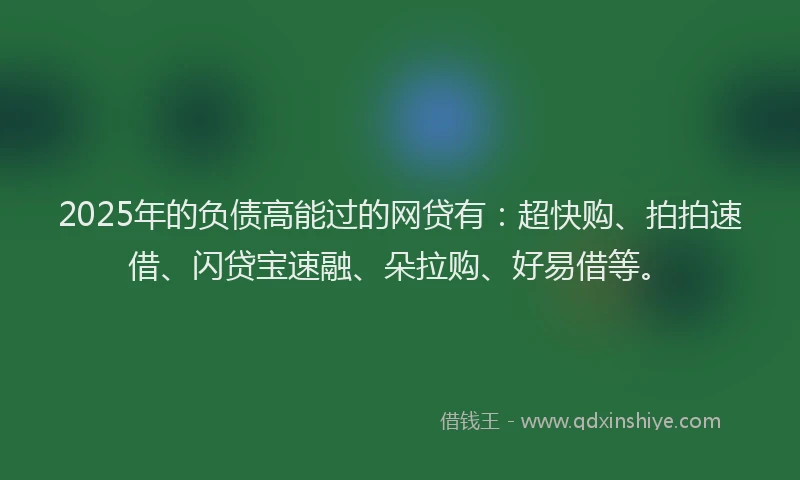 2025年的负债高能过的网贷有：超快购、拍拍速借、闪贷宝速融、朵拉购、好易借等。
