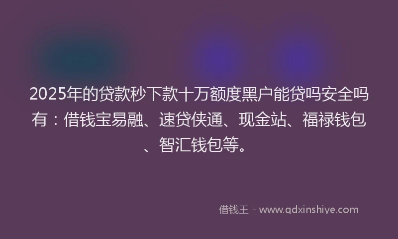 2025年的贷款秒下款十万额度黑户能贷吗安全吗有：借钱宝易融、速贷侠通、现金站、福禄钱包、智汇钱包等。