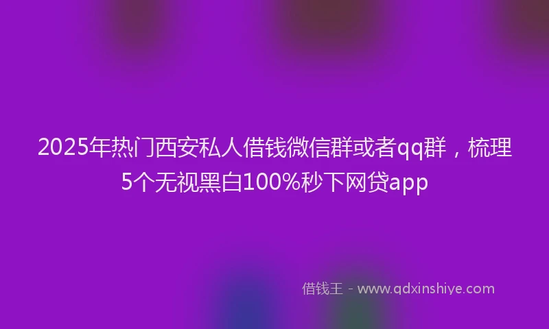 2025年热门西安私人借钱微信群或者qq群，梳理5个无视黑白100%秒下网贷app