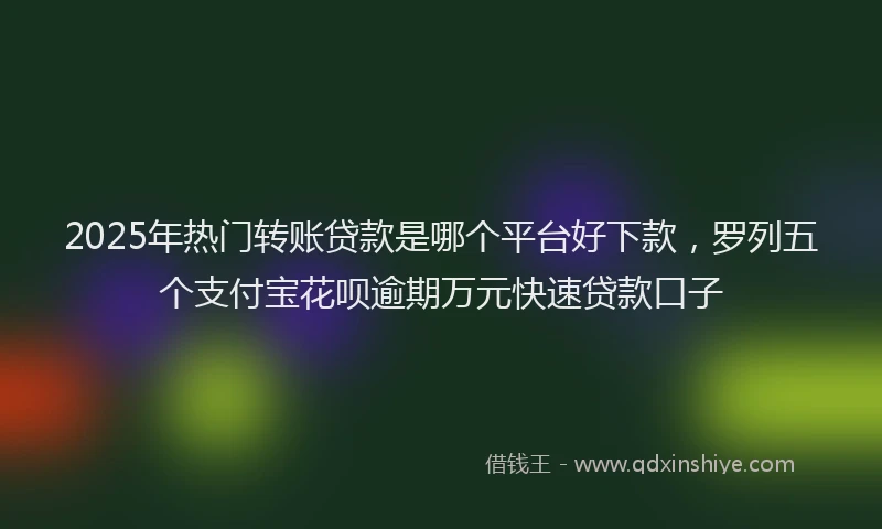 2025年热门转账贷款是哪个平台好下款，罗列五个支付宝花呗逾期万元快速贷款口子