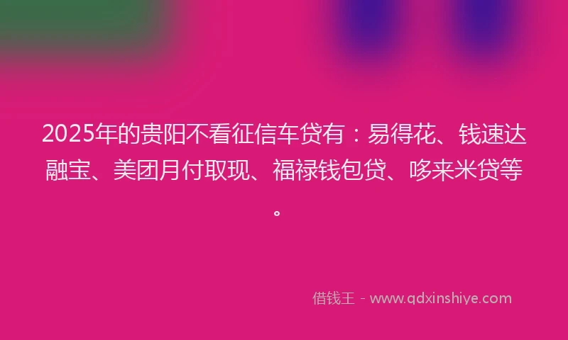 2025年的贵阳不看征信车贷有：易得花、钱速达融宝、美团月付取现、福禄钱包贷、哆来米贷等。