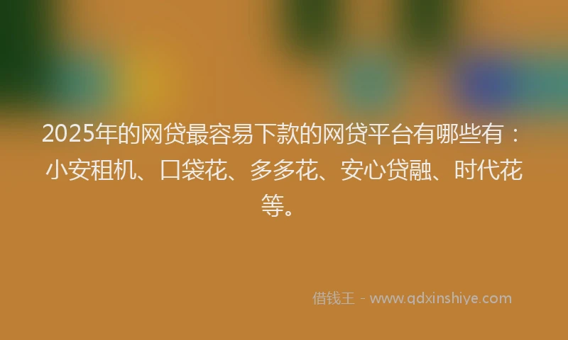 2025年的网贷最容易下款的网贷平台有哪些有：小安租机、口袋花、多多花、安心贷融、时代花等。