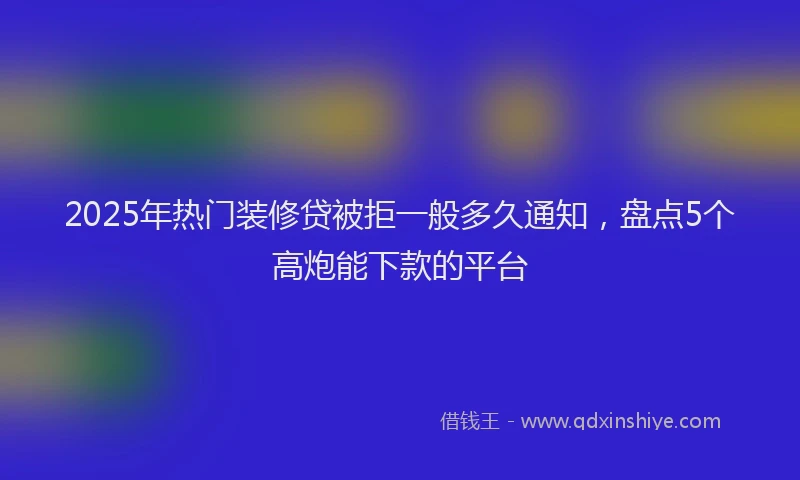 2025年热门装修贷被拒一般多久通知，盘点5个高炮能下款的平台